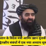 Afghan Foreign Minister मुत्तकी की भारत यात्रा – एक कूटनीतिक और प्रतीकात्मक मील का पत्थर