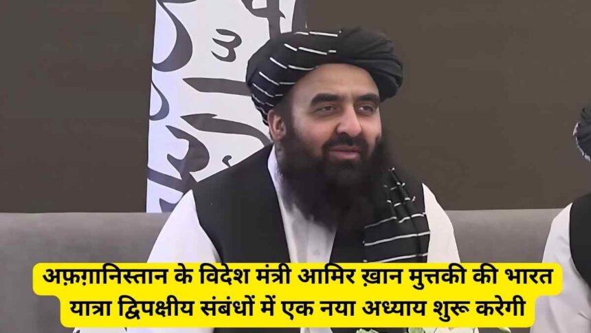 Afghan Foreign Minister मुत्तकी की भारत यात्रा – एक कूटनीतिक और प्रतीकात्मक मील का पत्थर